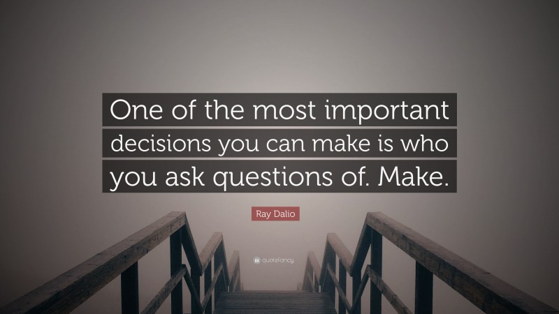 Ray Dalio Quote: “One of the most important decisions you can make is who you ask questions of. Make.”