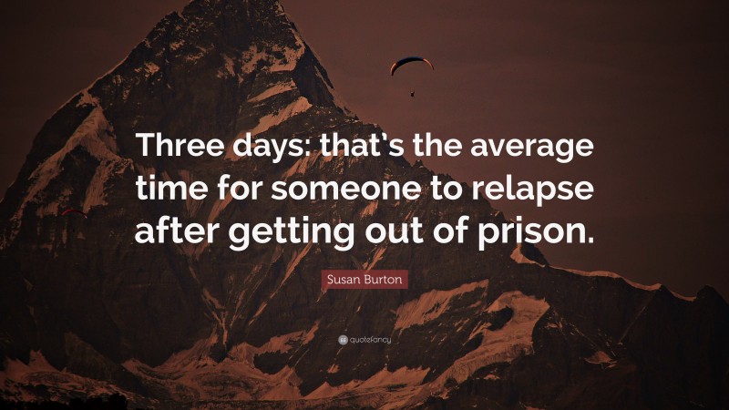 Susan Burton Quote: “Three days: that’s the average time for someone to relapse after getting out of prison.”