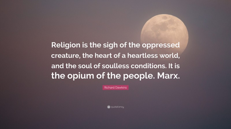 Richard Dawkins Quote: “Religion is the sigh of the oppressed creature, the heart of a heartless world, and the soul of soulless conditions. It is the opium of the people. Marx.”