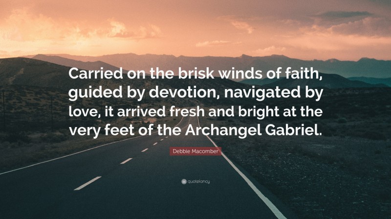 Debbie Macomber Quote: “Carried on the brisk winds of faith, guided by devotion, navigated by love, it arrived fresh and bright at the very feet of the Archangel Gabriel.”