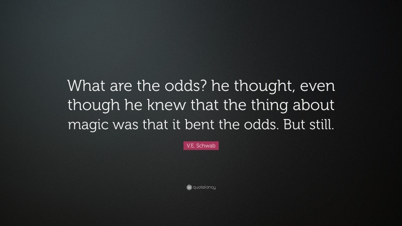 V.E. Schwab Quote: “What are the odds? he thought, even though he knew that the thing about magic was that it bent the odds. But still.”