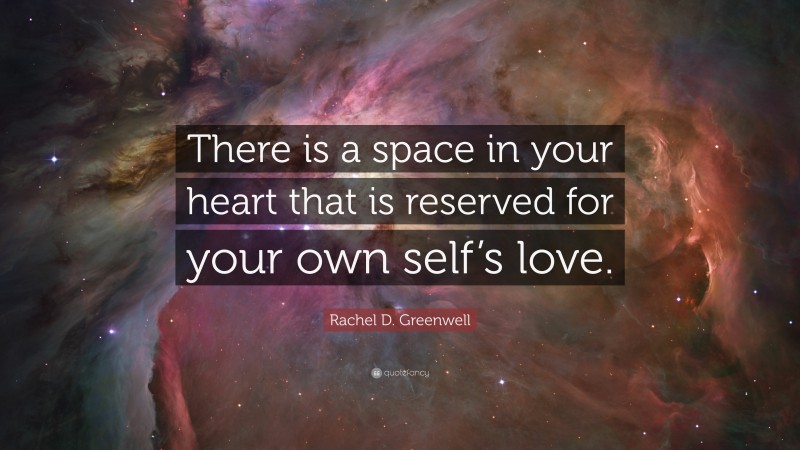 Rachel D. Greenwell Quote: “There is a space in your heart that is reserved for your own self’s love.”