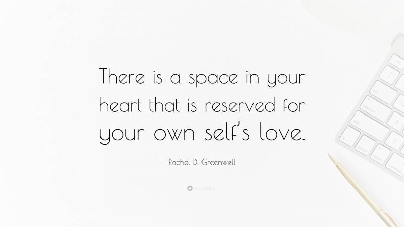 Rachel D. Greenwell Quote: “There is a space in your heart that is reserved for your own self’s love.”