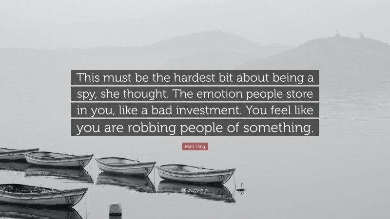 Matt Haig Quote: “This must be the hardest bit about being a spy, she thought. The emotion people store in you, like a bad investment. You feel like you are robbing people of something.”
