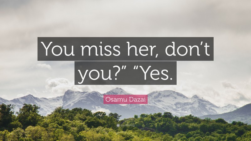 Osamu Dazai Quote: “You miss her, don’t you?” “Yes.”