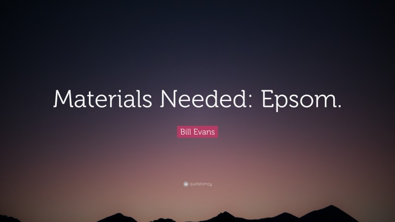 Bill Evans Quote: “Materials Needed: Epsom.”
