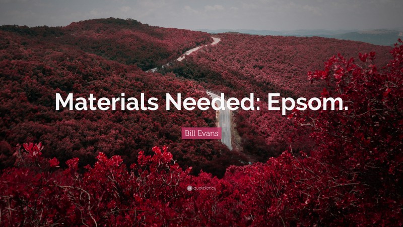 Bill Evans Quote: “Materials Needed: Epsom.”