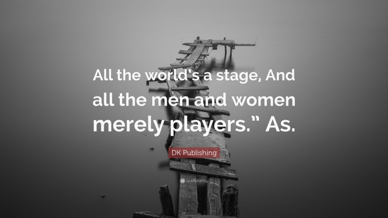 DK Publishing Quote: “All the world’s a stage, And all the men and women merely players.” As.”