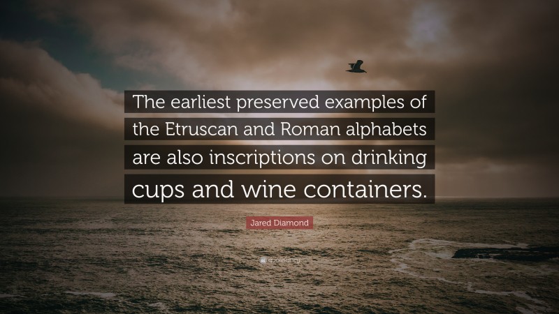 Jared Diamond Quote: “The earliest preserved examples of the Etruscan and Roman alphabets are also inscriptions on drinking cups and wine containers.”