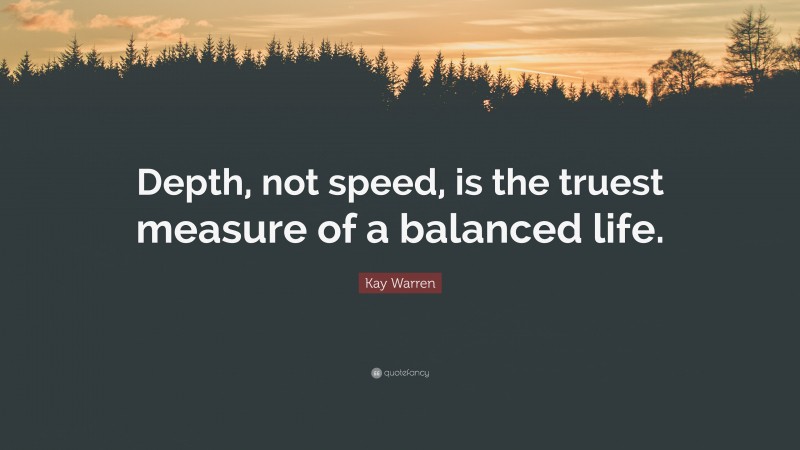 Kay Warren Quote: “Depth, not speed, is the truest measure of a balanced life.”