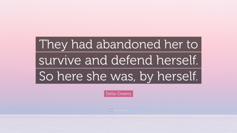 Delia Owens Quote: “They had abandoned her to survive and defend herself. So here she was, by herself.”