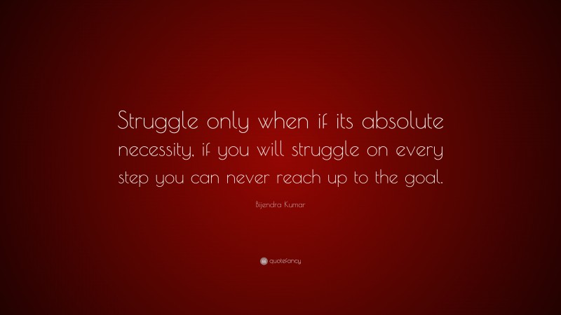 Bijendra Kumar Quote: “Struggle only when if its absolute necessity, if you will struggle on every step you can never reach up to the goal.”