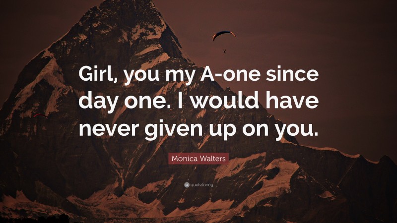 Monica Walters Quote: “Girl, you my A-one since day one. I would have never given up on you.”