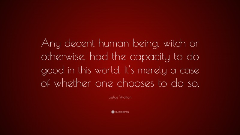 Leslye Walton Quote: “Any decent human being, witch or otherwise, had the capacity to do good in this world. It’s merely a case of whether one chooses to do so.”