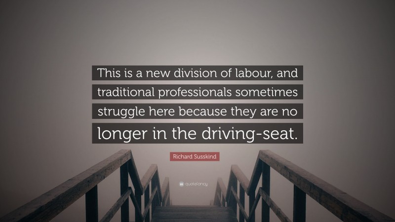 Richard Susskind Quote: “This is a new division of labour, and traditional professionals sometimes struggle here because they are no longer in the driving-seat.”