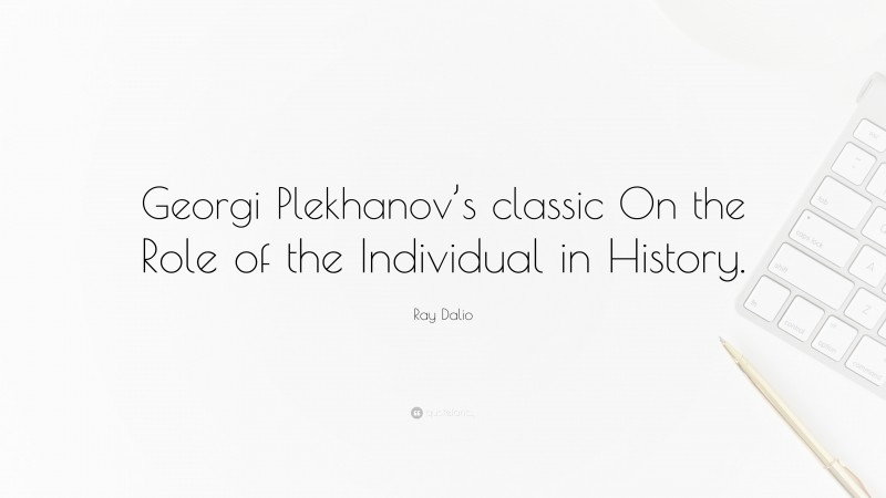 Ray Dalio Quote: “Georgi Plekhanov’s classic On the Role of the Individual in History.”