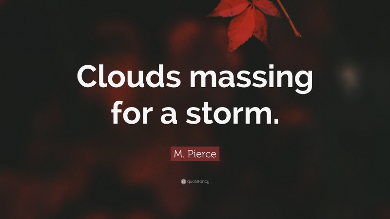 M. Pierce Quote: “Clouds massing for a storm.”