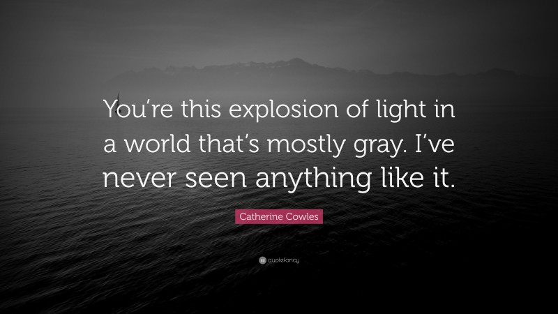 Catherine Cowles Quote: “You’re this explosion of light in a world that’s mostly gray. I’ve never seen anything like it.”