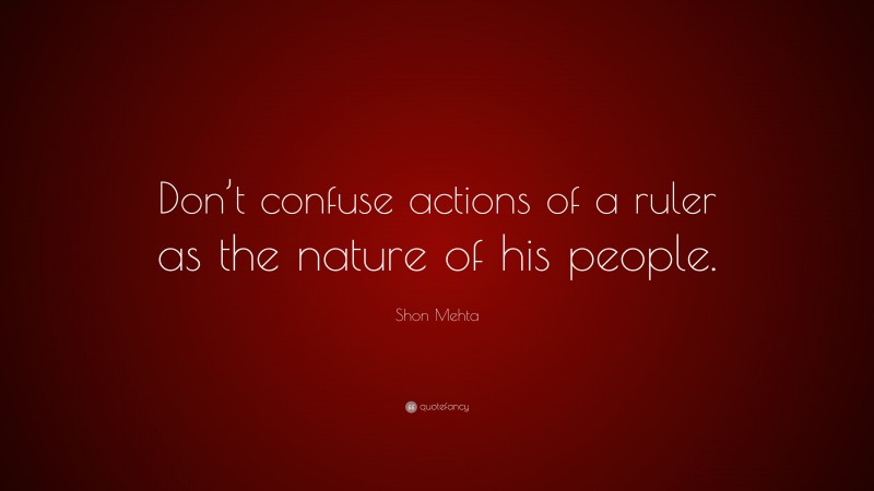 Shon Mehta Quote: “Don’t confuse actions of a ruler as the nature of his people.”