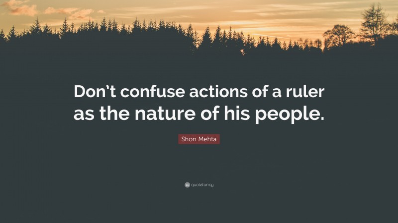 Shon Mehta Quote: “Don’t confuse actions of a ruler as the nature of his people.”