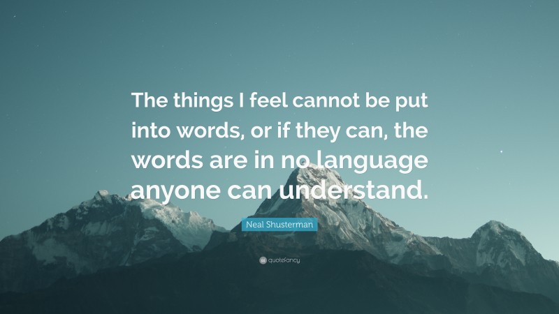 Neal Shusterman Quote: “The things I feel cannot be put into words, or if they can, the words are in no language anyone can understand.”