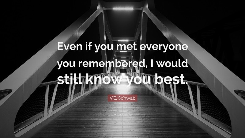 V.E. Schwab Quote: “Even if you met everyone you remembered, I would still know you best.”