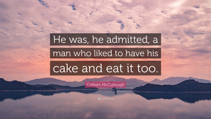 Colleen McCullough Quote: “He was, he admitted, a man who liked to have his cake and eat it too.”