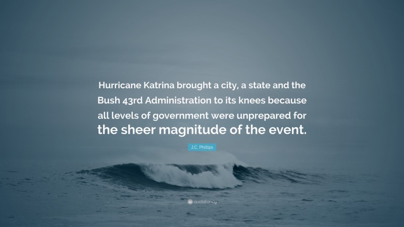 J.C. Phillips Quote: “Hurricane Katrina brought a city, a state and the Bush 43rd Administration to its knees because all levels of government were unprepared for the sheer magnitude of the event.”
