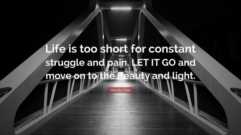 Mandy Hale Quote: “Life is too short for constant struggle and pain. LET IT GO and move on to the beauty and light.”