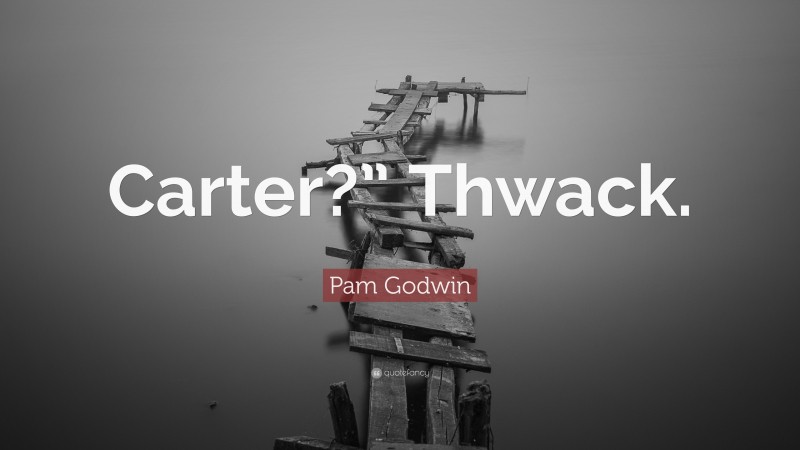 Pam Godwin Quote: “Carter?” Thwack.”