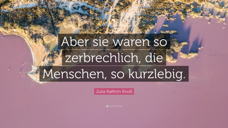 Julia Kathrin Knoll Quote: “Aber sie waren so zerbrechlich, die Menschen, so kurzlebig.”