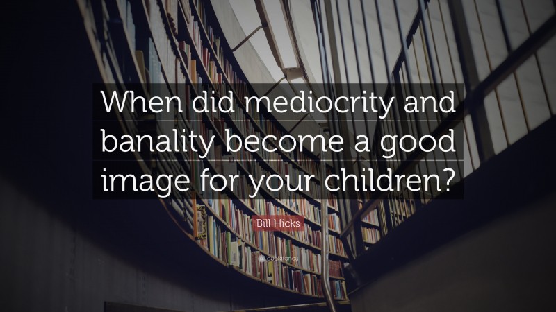 Bill Hicks Quote: “When did mediocrity and banality become a good image for your children?”