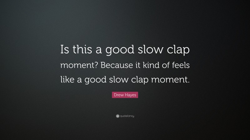 Drew Hayes Quote: “Is this a good slow clap moment? Because it kind of feels like a good slow clap moment.”