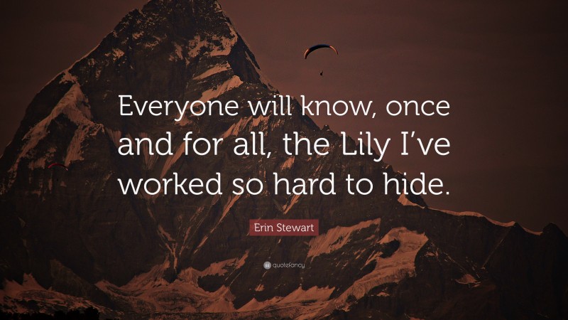 Erin Stewart Quote: “Everyone will know, once and for all, the Lily I’ve worked so hard to hide.”