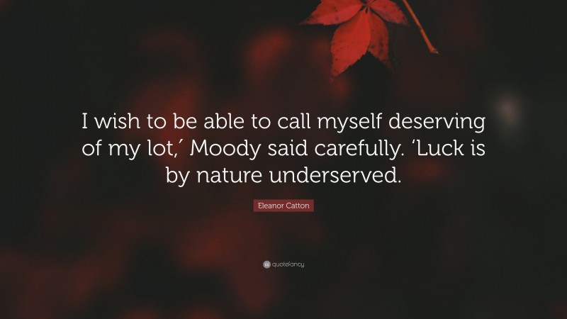 Eleanor Catton Quote: “I wish to be able to call myself deserving of my lot,′ Moody said carefully. ‘Luck is by nature underserved.”