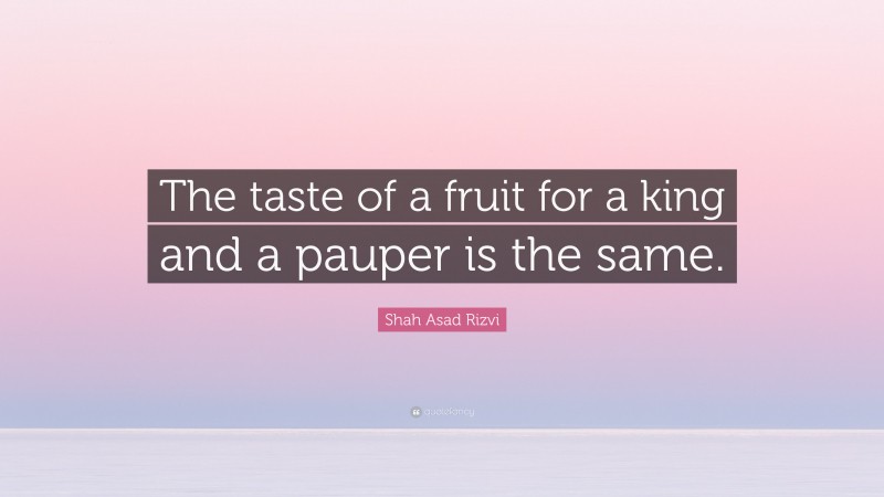 Shah Asad Rizvi Quote: “The taste of a fruit for a king and a pauper is the same.”