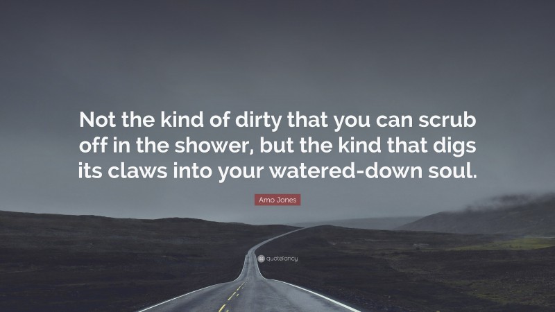 Amo Jones Quote: “Not the kind of dirty that you can scrub off in the shower, but the kind that digs its claws into your watered-down soul.”