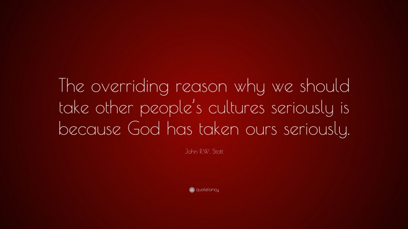 John R.W. Stott Quote: “The overriding reason why we should take other people’s cultures seriously is because God has taken ours seriously.”