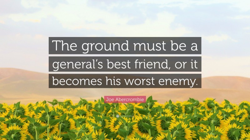 Joe Abercrombie Quote: “The ground must be a general’s best friend, or it becomes his worst enemy.”