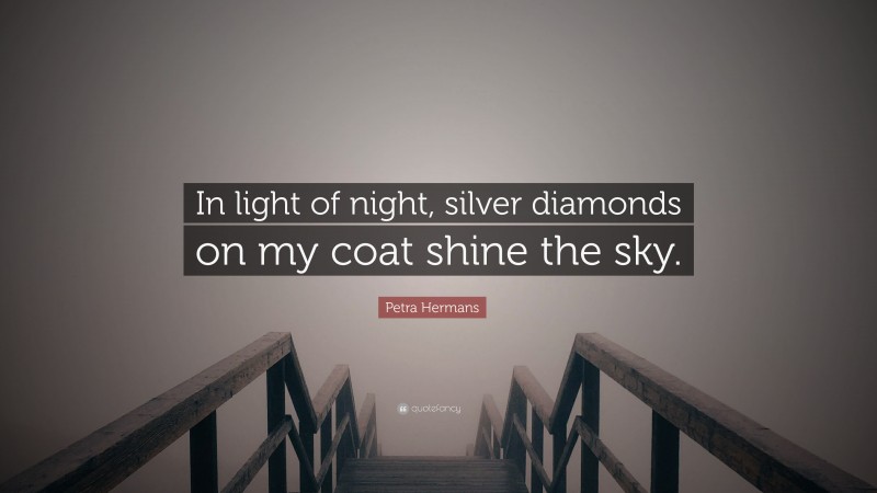 Petra Hermans Quote: “In light of night, silver diamonds on my coat shine the sky.”