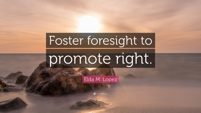 Elda M. Lopez Quote: “Foster foresight to promote right.”