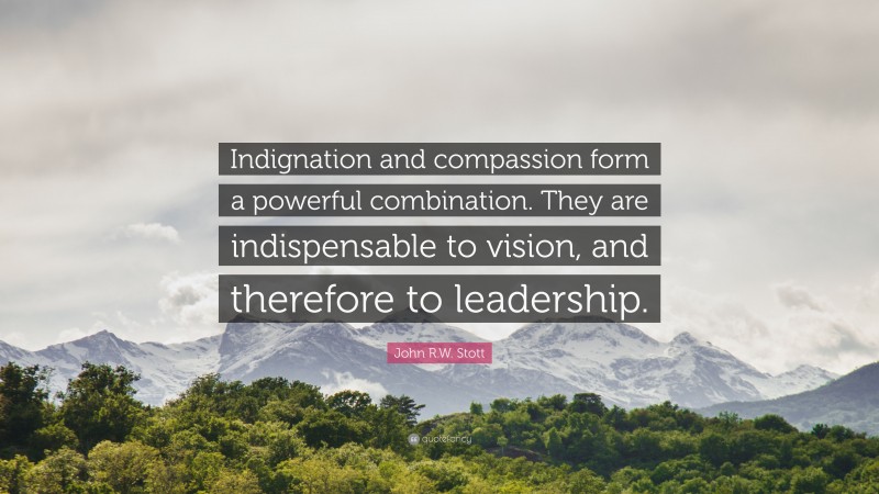 John R.W. Stott Quote: “Indignation and compassion form a powerful combination. They are indispensable to vision, and therefore to leadership.”