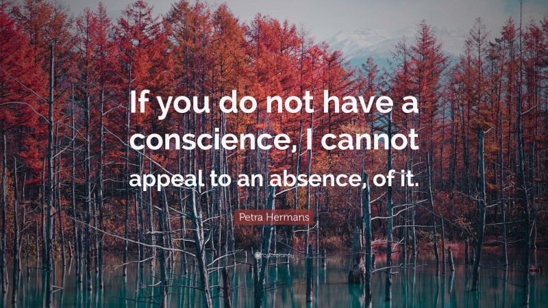 Petra Hermans Quote: “If you do not have a conscience, I cannot appeal to an absence, of it.”