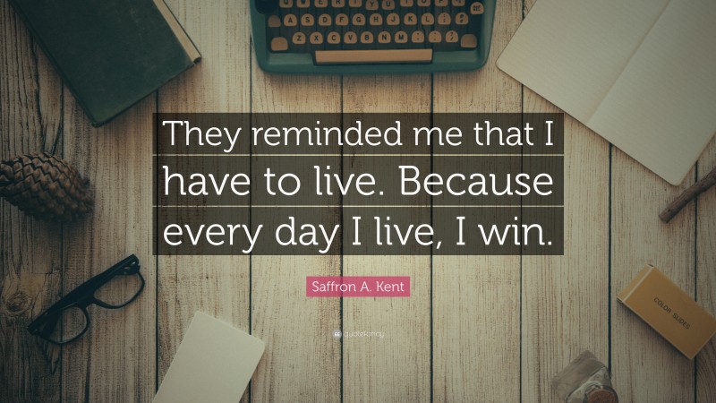 Saffron A. Kent Quote: “They reminded me that I have to live. Because every day I live, I win.”