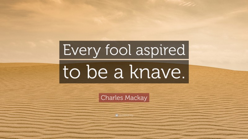 Charles Mackay Quote: “Every fool aspired to be a knave.”