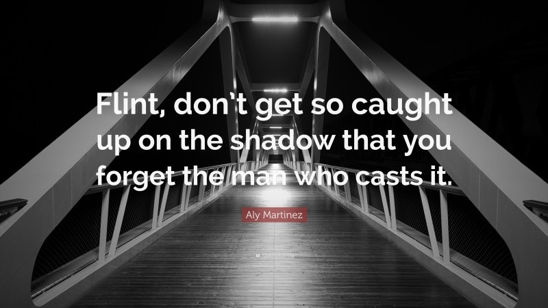 Aly Martinez Quote: “Flint, don’t get so caught up on the shadow that you forget the man who casts it.”