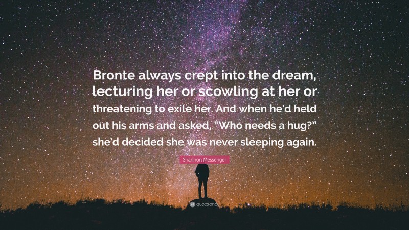 Shannon Messenger Quote: “Bronte always crept into the dream, lecturing her or scowling at her or threatening to exile her. And when he’d held out his arms and asked, “Who needs a hug?” she’d decided she was never sleeping again.”