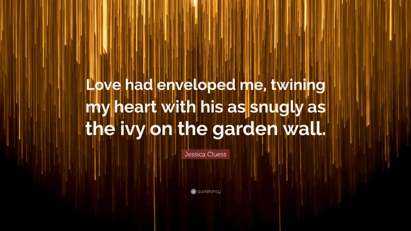 Jessica Cluess Quote: “Love had enveloped me, twining my heart with his as snugly as the ivy on the garden wall.”