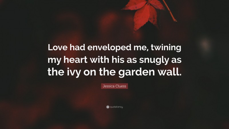 Jessica Cluess Quote: “Love had enveloped me, twining my heart with his as snugly as the ivy on the garden wall.”