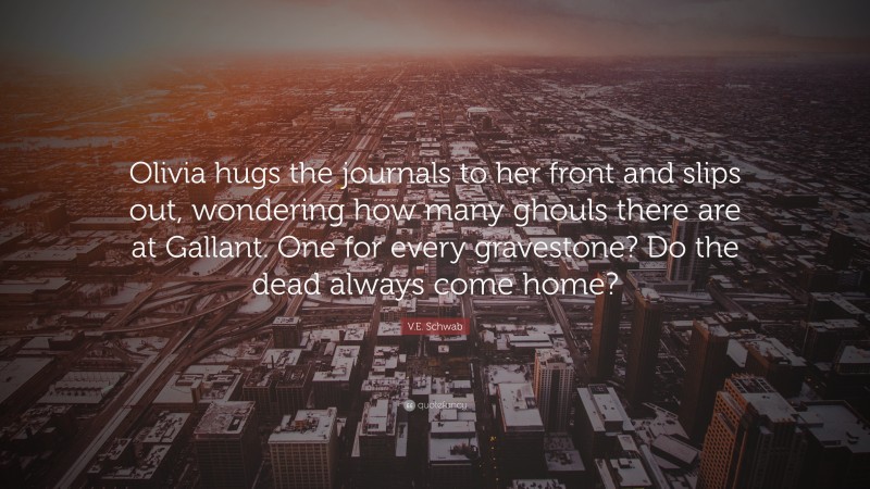 V.E. Schwab Quote: “Olivia hugs the journals to her front and slips out, wondering how many ghouls there are at Gallant. One for every gravestone? Do the dead always come home?”